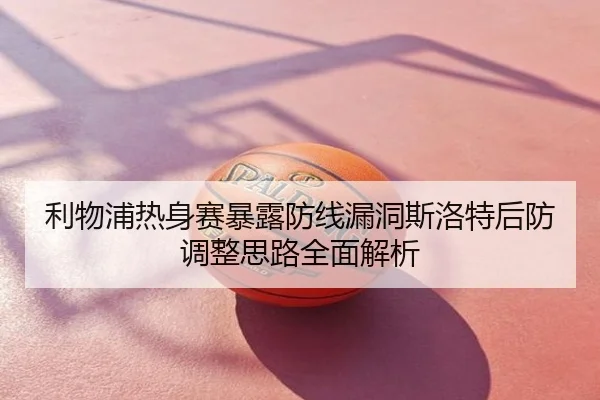 利物浦热身赛暴露防线漏洞斯洛特后防调整思路全面解析