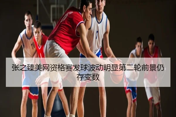张之臻美网资格赛发球波动明显第二轮前景仍存变数