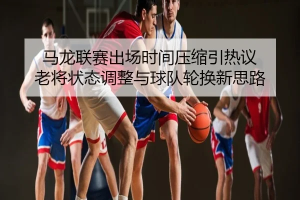 马龙联赛出场时间压缩引热议 老将状态调整与球队轮换新思路