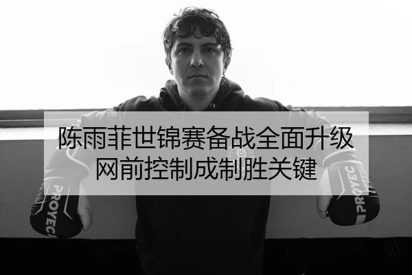 陈雨菲世锦赛备战全面升级 网前控制成制胜关键