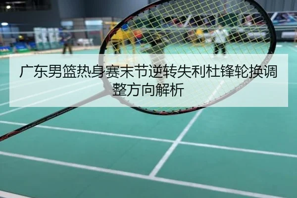 广东男篮热身赛末节逆转失利杜锋轮换调整方向解析